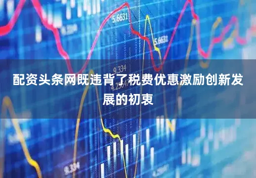 配资头条网既违背了税费优惠激励创新发展的初衷