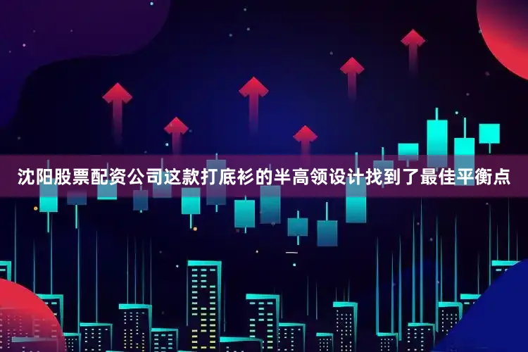 沈阳股票配资公司这款打底衫的半高领设计找到了最佳平衡点