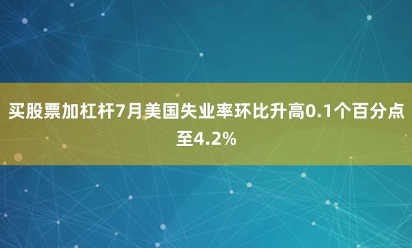 买股票加杠杆7月美国失业率环比升高0.1个百分点至4.2%