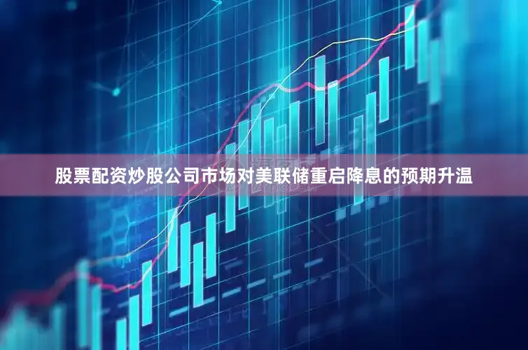 股票配资炒股公司市场对美联储重启降息的预期升温