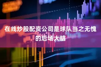 在线炒股配资公司是球队当之无愧的后场大脑