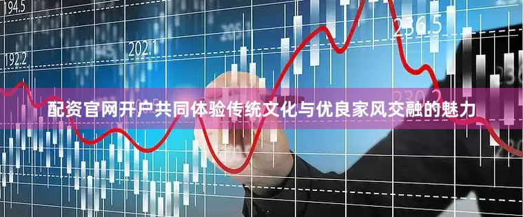 配资官网开户共同体验传统文化与优良家风交融的魅力