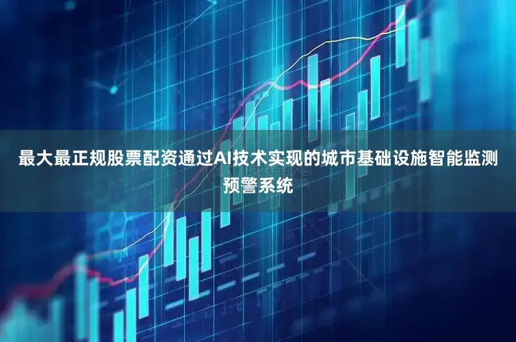 最大最正规股票配资通过AI技术实现的城市基础设施智能监测预警系统
