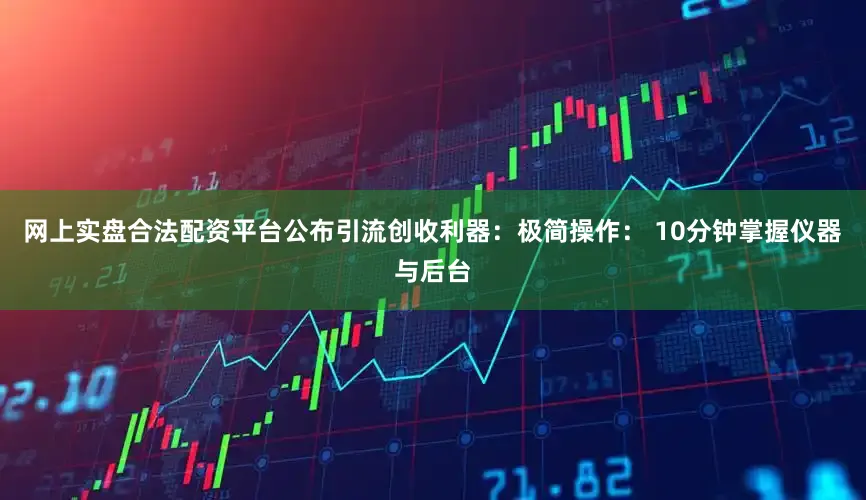 网上实盘合法配资平台公布引流创收利器：极简操作： 10分钟掌握仪器与后台
