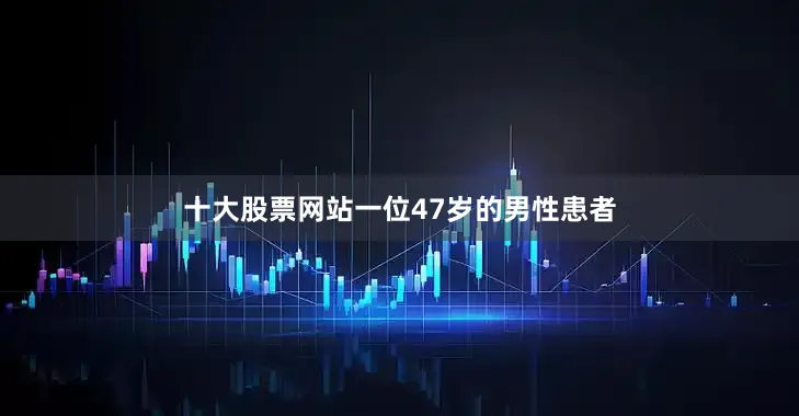 十大股票网站一位47岁的男性患者