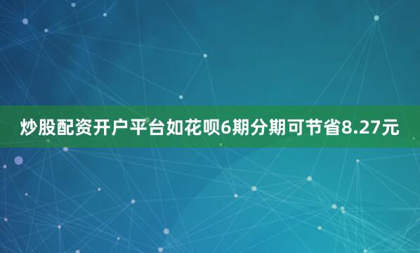 炒股配资开户平台如花呗6期分期可节省8.27元