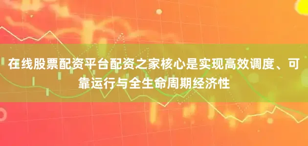 在线股票配资平台配资之家核心是实现高效调度、可靠运行与全生命周期经济性