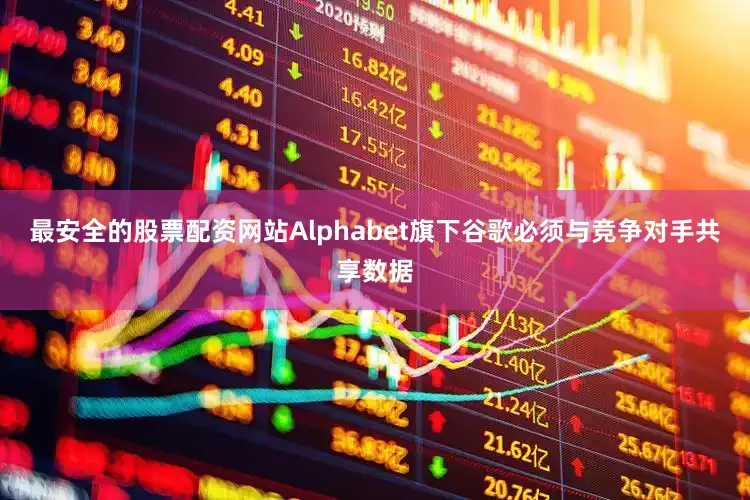 最安全的股票配资网站Alphabet旗下谷歌必须与竞争对手共享数据