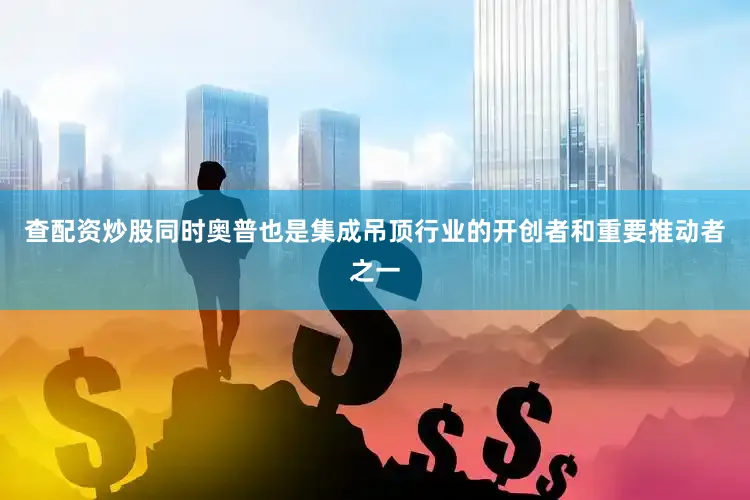 查配资炒股同时奥普也是集成吊顶行业的开创者和重要推动者之一