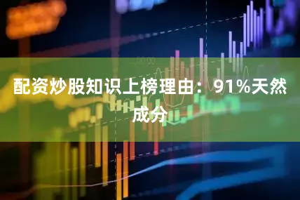 配资炒股知识上榜理由：91%天然成分