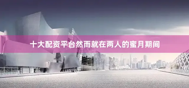 十大配资平台然而就在两人的蜜月期间