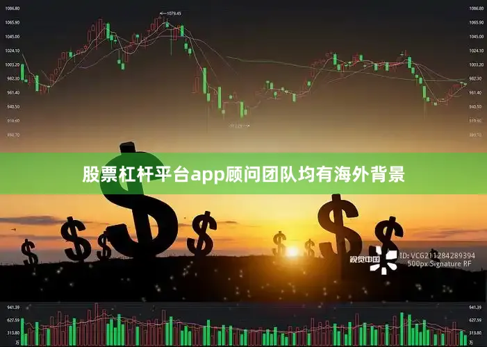 股票杠杆平台app顾问团队均有海外背景