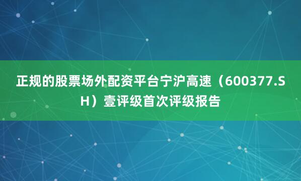 正规的股票场外配资平台宁沪高速（600377.SH）壹评级首次评级报告