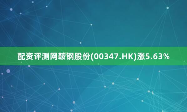 配资评测网鞍钢股份(00347.HK)涨5.63%
