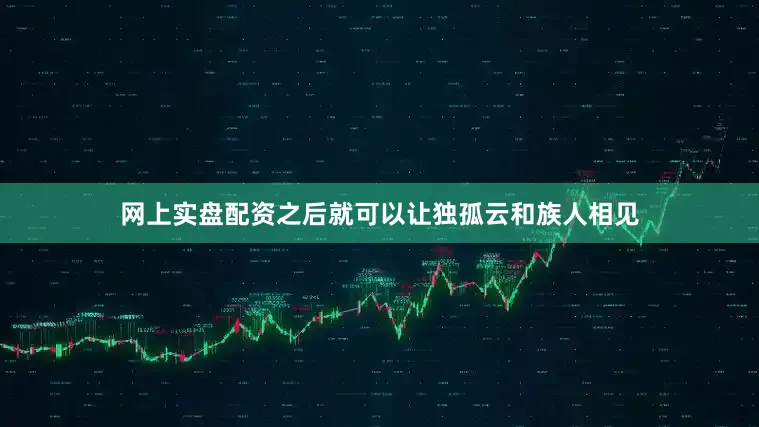 网上实盘配资之后就可以让独孤云和族人相见