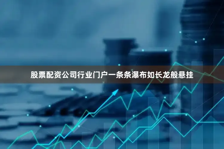 股票配资公司行业门户一条条瀑布如长龙般悬挂