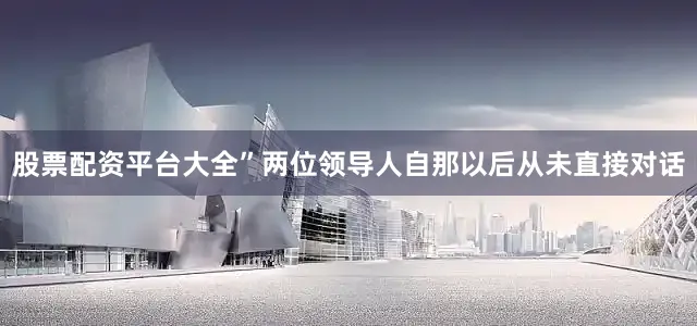 股票配资平台大全”两位领导人自那以后从未直接对话