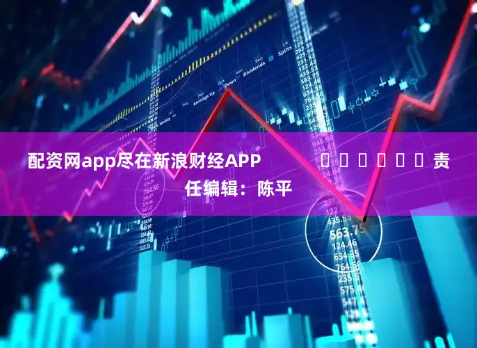 配资网app尽在新浪财经APP            						责任编辑：陈平