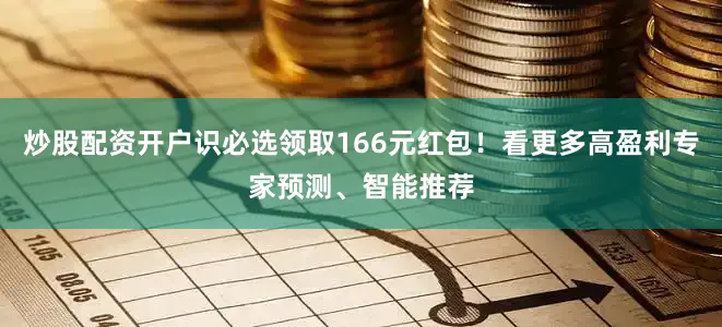 炒股配资开户识必选领取166元红包！看更多高盈利专家预测、智能推荐