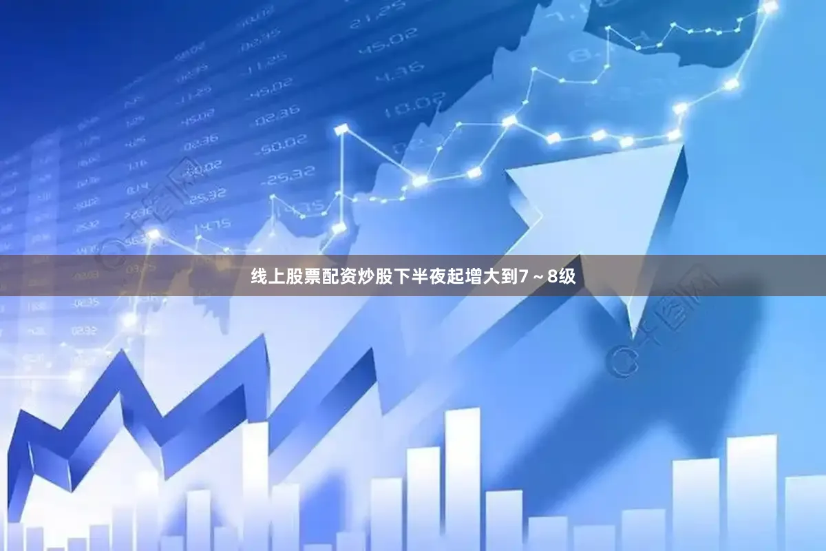 线上股票配资炒股下半夜起增大到7～8级