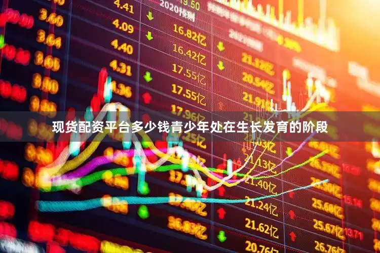 现货配资平台多少钱青少年处在生长发育的阶段