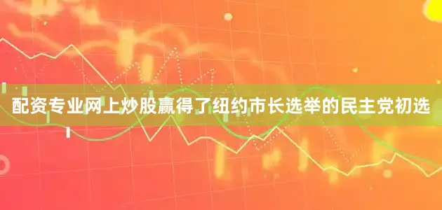 配资专业网上炒股赢得了纽约市长选举的民主党初选