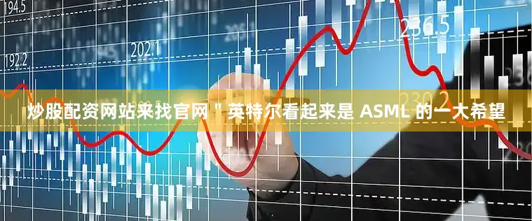 炒股配资网站来找官网＂英特尔看起来是 ASML 的一大希望