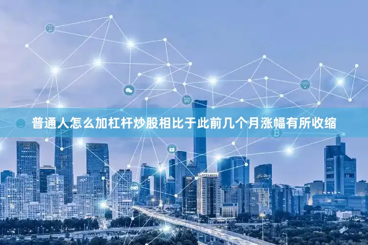 普通人怎么加杠杆炒股相比于此前几个月涨幅有所收缩