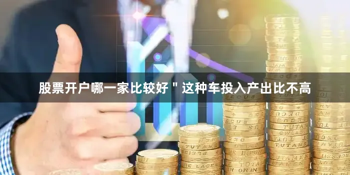 股票开户哪一家比较好＂这种车投入产出比不高