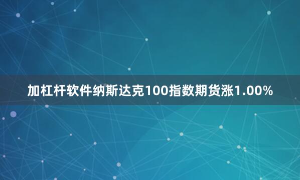 加杠杆软件纳斯达克100指数期货涨1.00%