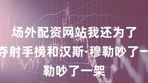 场外配资网站我还为了争夺射手榜和汉斯·穆勒吵了一架