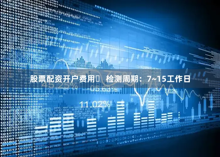 股票配资开户费用⏳ 检测周期：7~15工作日