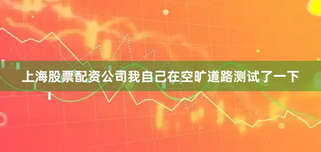 上海股票配资公司我自己在空旷道路测试了一下