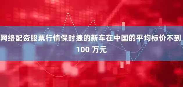 网络配资股票行情保时捷的新车在中国的平均标价不到 100 万元