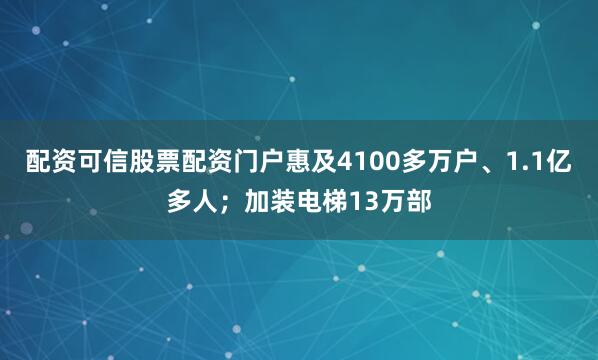 配资可信股票配资门户惠及4100多万户、1.1亿多人；加装电梯13万部