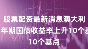 股票配资最新消息澳大利亚3年期国债收益率上升10个基点